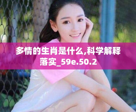 多情的生肖是什么,科学解释落实_59e.50.2