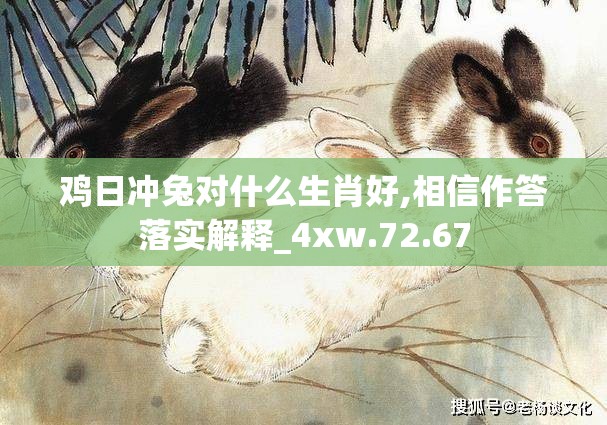 鸡日冲兔对什么生肖好,相信作答落实解释_4xw.72.67