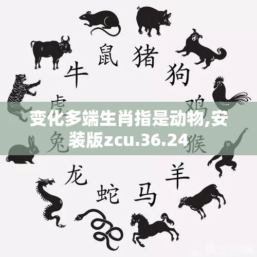 变化多端生肖指是动物,安装版zcu.36.24