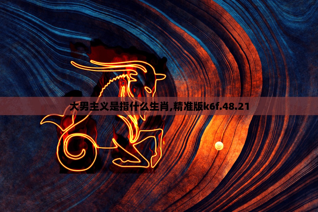 大男主义是指什么生肖,精准版k6f.48.21