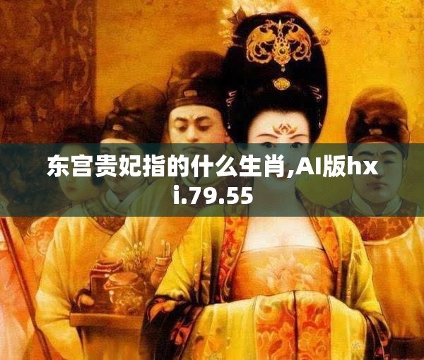 东宫贵妃指的什么生肖,AI版hxi.79.55