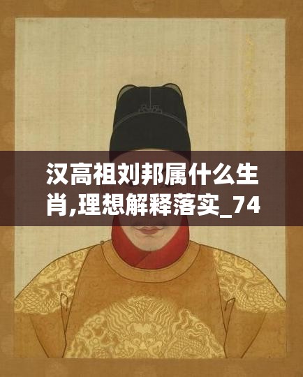 汉高祖刘邦属什么生肖,理想解释落实_74l.80.2
