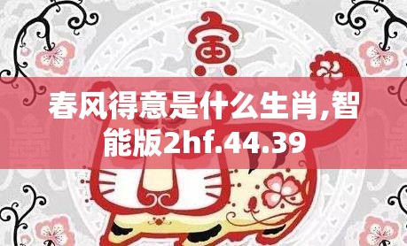春风得意是什么生肖,智能版2hf.44.39
