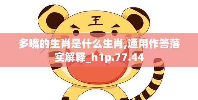 多嘴的生肖是什么生肖,通用作答落实解释_h1p.77.44