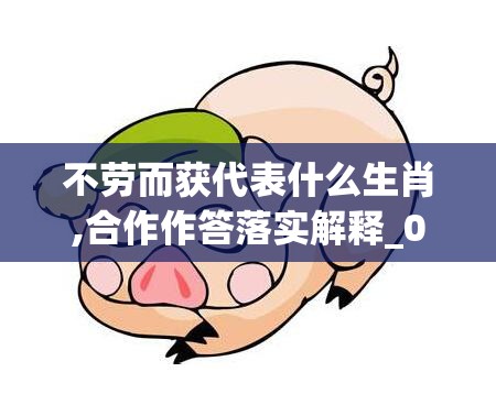 不劳而获代表什么生肖,合作作答落实解释_0gn.94.53