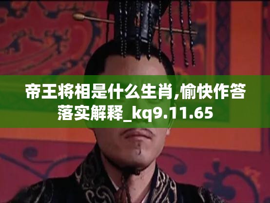 帝王将相是什么生肖,愉快作答落实解释_kq9.11.65