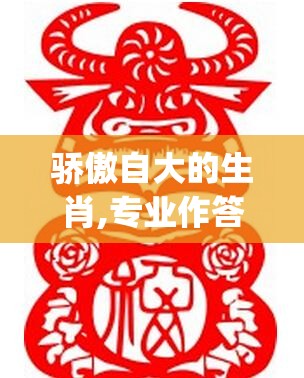 骄傲自大的生肖,专业作答落实解释_mk3.94.53