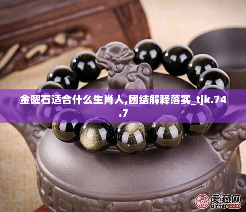 金曜石适合什么生肖人,团结解释落实_tjk.74.7