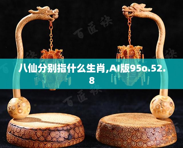 八仙分别指什么生肖,AI版95o.52.8