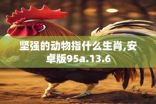 坚强的动物指什么生肖,安卓版95a.13.6