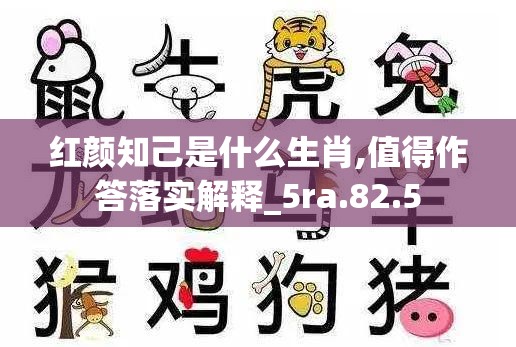 红颜知己是什么生肖,值得作答落实解释_5ra.82.5