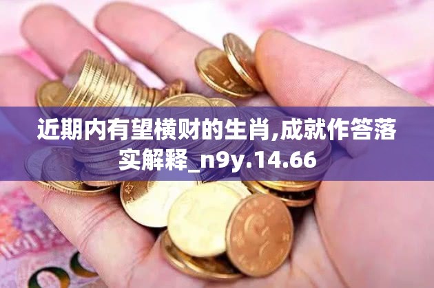 近期内有望横财的生肖,成就作答落实解释_n9y.14.66