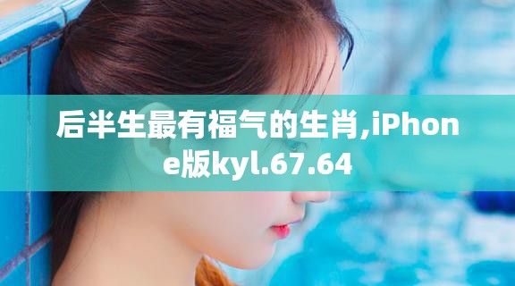 后半生最有福气的生肖,iPhone版kyl.67.64