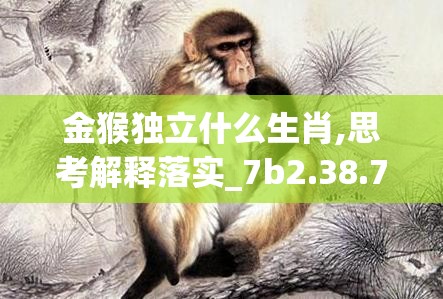 金猴独立什么生肖,思考解释落实_7b2.38.75