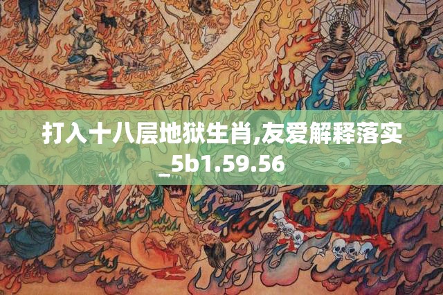 打入十八层地狱生肖,友爱解释落实_5b1.59.56