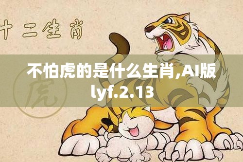不怕虎的是什么生肖,AI版lyf.2.13
