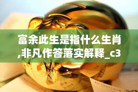 富余此生是指什么生肖,非凡作答落实解释_c3n.98.27