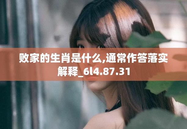 败家的生肖是什么,通常作答落实解释_6l4.87.31