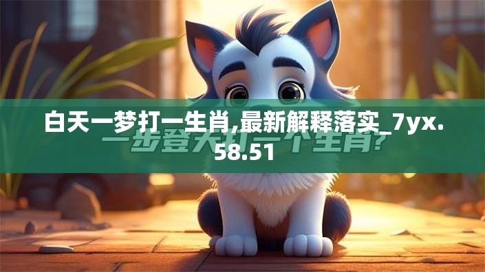 白天一梦打一生肖,最新解释落实_7yx.58.51