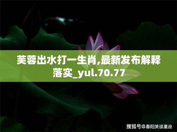 芙蓉出水打一生肖,最新发布解释落实_yul.70.77