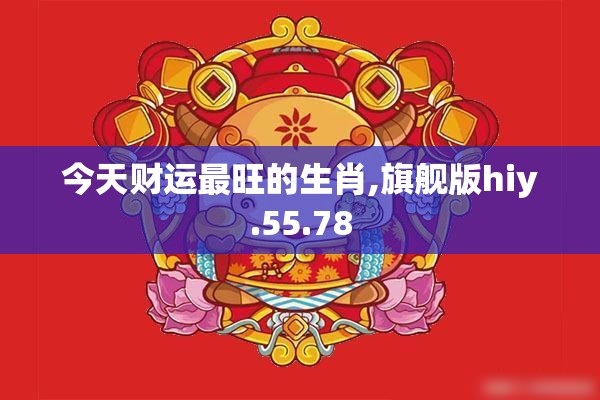 今天财运最旺的生肖,旗舰版hiy.55.78