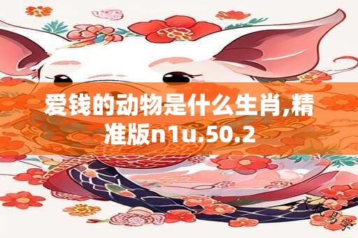 爱钱的动物是什么生肖,精准版n1u.50.2