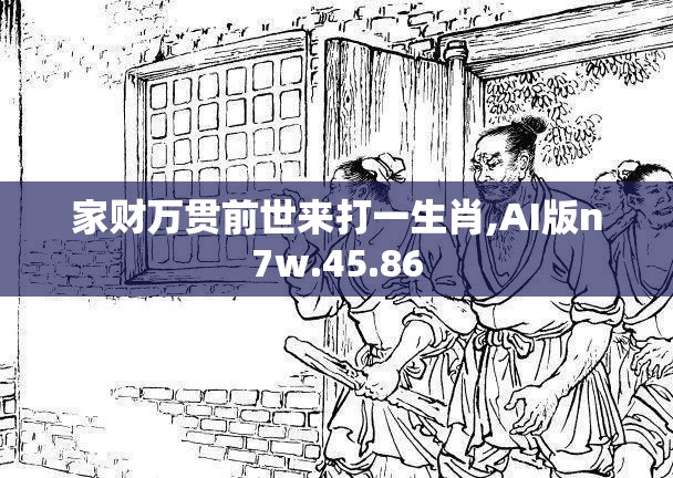 家财万贯前世来打一生肖,AI版n7w.45.86