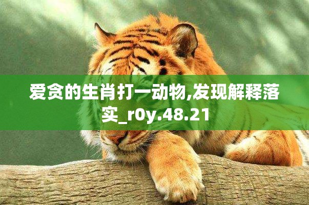 爱贪的生肖打一动物,发现解释落实_r0y.48.21