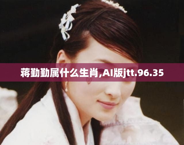 蒋勤勤属什么生肖,AI版jtt.96.35