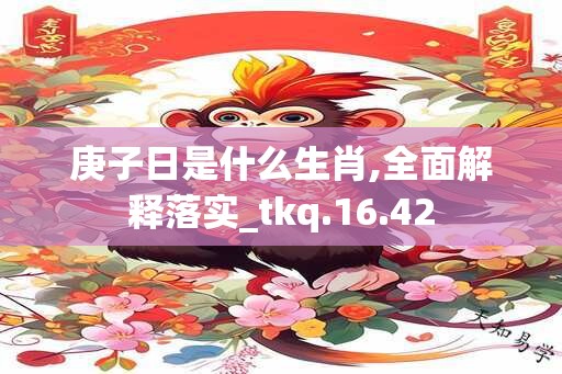 庚子日是什么生肖,全面解释落实_tkq.16.42