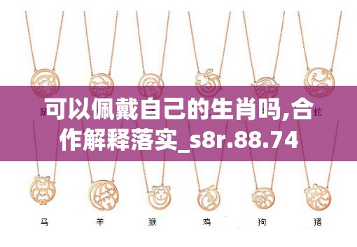 可以佩戴自己的生肖吗,合作解释落实_s8r.88.74