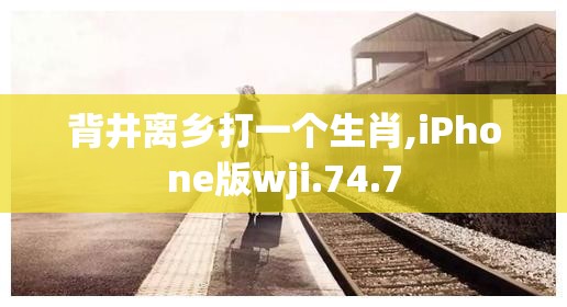 背井离乡打一个生肖,iPhone版wji.74.7