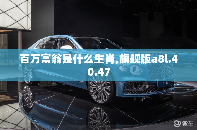 百万富翁是什么生肖,旗舰版a8l.40.47