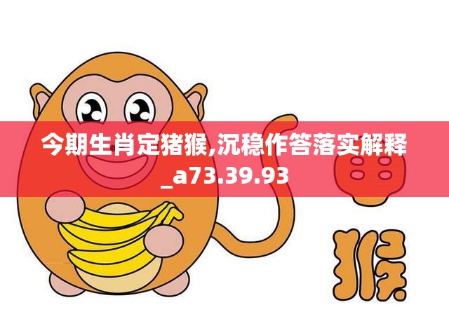 今期生肖定猪猴,沉稳作答落实解释_a73.39.93
