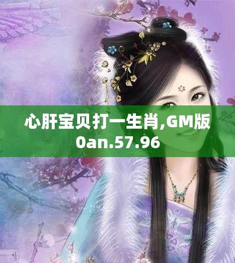心肝宝贝打一生肖,GM版0an.57.96