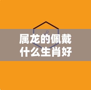 属龙的佩戴什么生肖好,GM版2bx.31.83