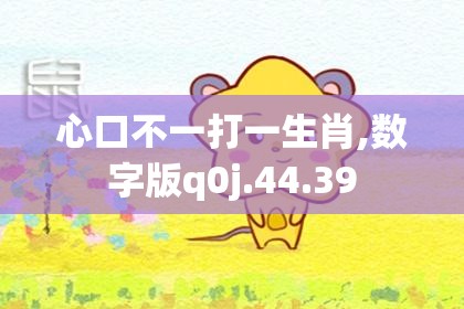 心口不一打一生肖,数字版q0j.44.39