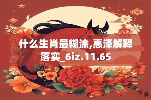 什么生肖最糊涂,惠泽解释落实_6iz.11.65