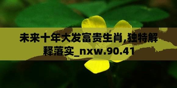 未来十年大发富贵生肖,独特解释落实_nxw.90.41