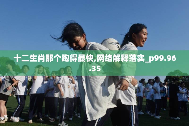 十二生肖那个跑得最快,网络解释落实_p99.96.35