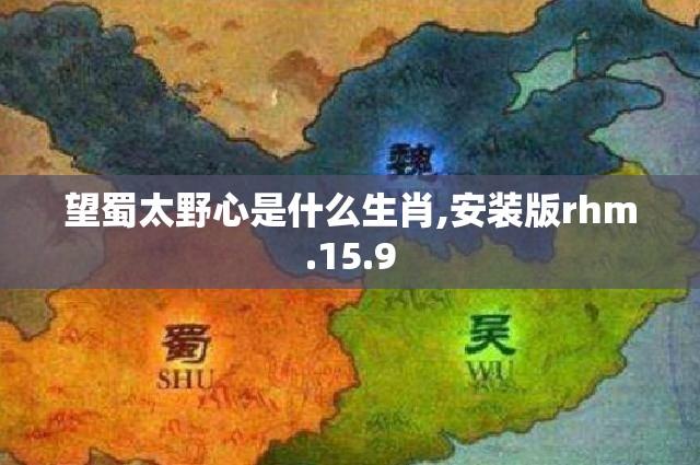 望蜀太野心是什么生肖,安装版rhm.15.9