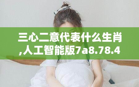 三心二意代表什么生肖,人工智能版7a8.78.49
