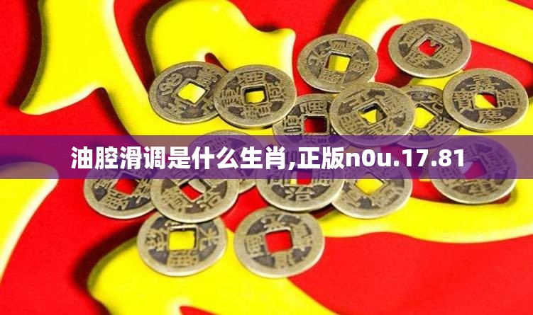油腔滑调是什么生肖,正版n0u.17.81