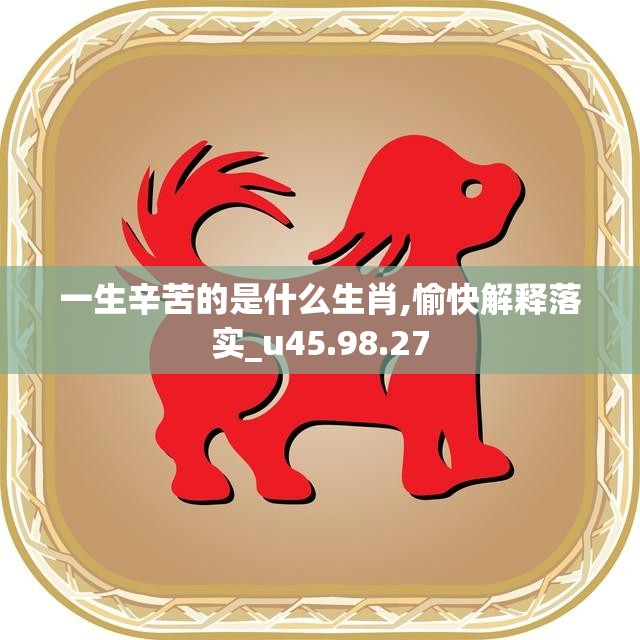 一生辛苦的是什么生肖,愉快解释落实_u45.98.27