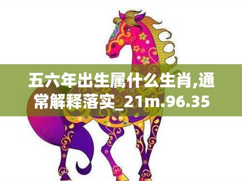 五六年出生属什么生肖,通常解释落实_21m.96.35