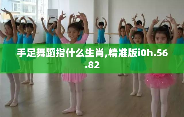 手足舞蹈指什么生肖,精准版i0h.56.82