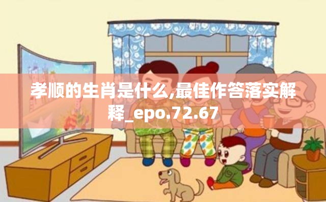 孝顺的生肖是什么,最佳作答落实解释_epo.72.67