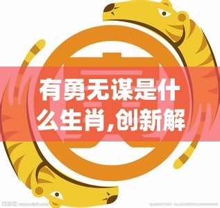有勇无谋是什么生肖,创新解释落实_2rj.21.7