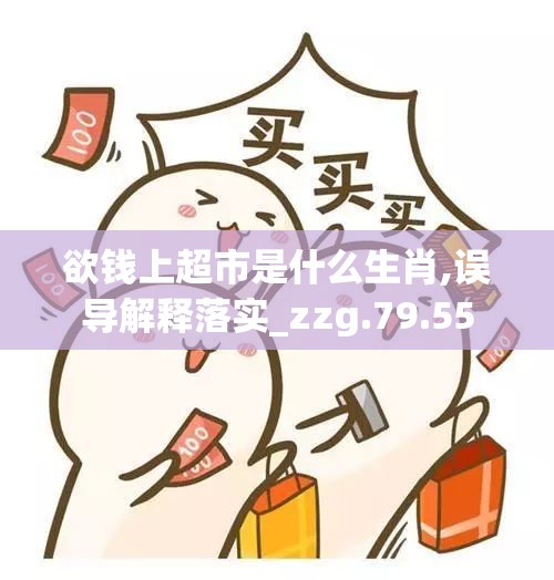 欲钱上超市是什么生肖,误导解释落实_zzg.79.55
