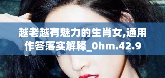 越老越有魅力的生肖女,通用作答落实解释_0hm.42.9